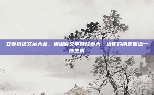 立春祝福文案大全,用温暖文字唤醒春天,给你的朋友圈添一抹生机