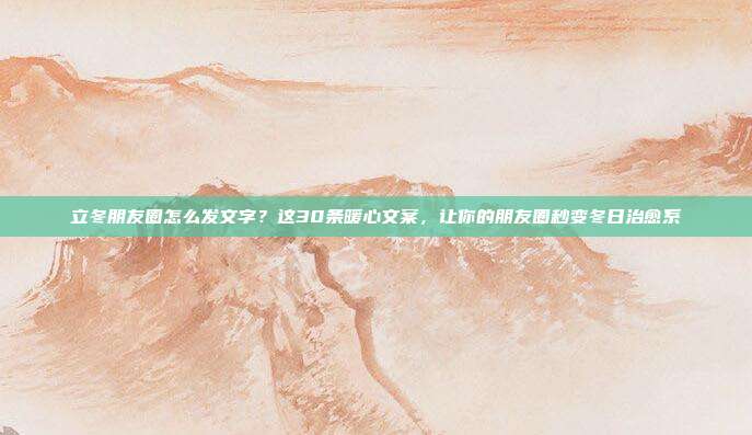 立冬朋友圈怎么发文字?这30条暖心文案,让你的朋友圈秒变冬日治愈系