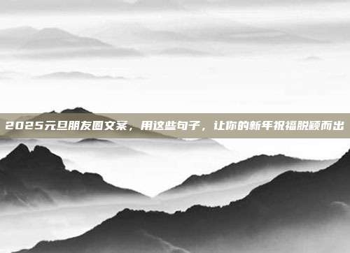 2025元旦朋友圈文案，用这些句子，让你的新年祝福脱颖而出