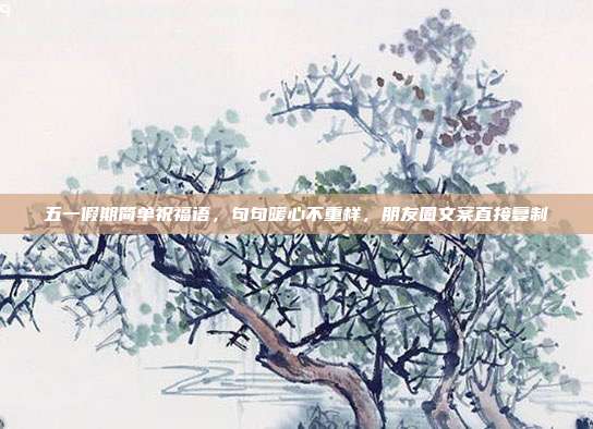 五一假期简单祝福语,句句暖心不重样,朋友圈文案直接复制