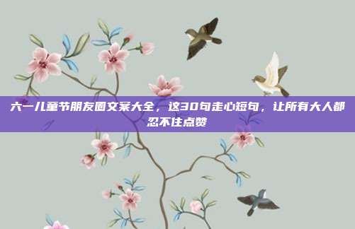 六一儿童节朋友圈文案大全,这30句走心短句,让所有大人都忍不住点赞
