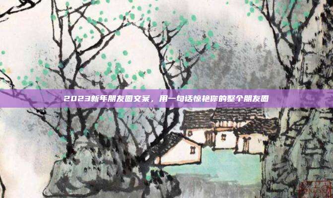 2023新年朋友圈文案,用一句话惊艳你的整个朋友圈