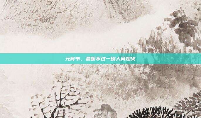 元宵节，最暖不过一碗人间烟火