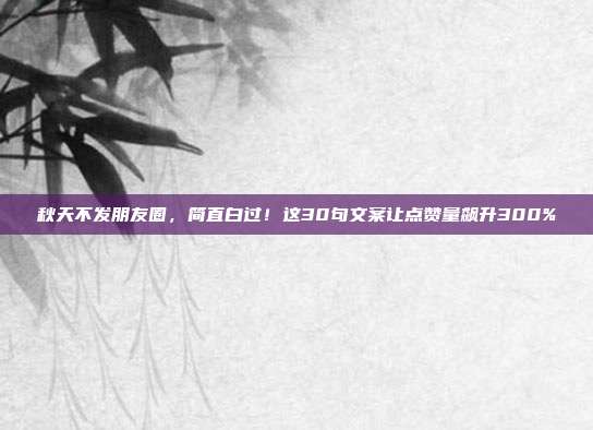 秋天不发朋友圈，简直白过！这30句文案让点赞量飙升300%