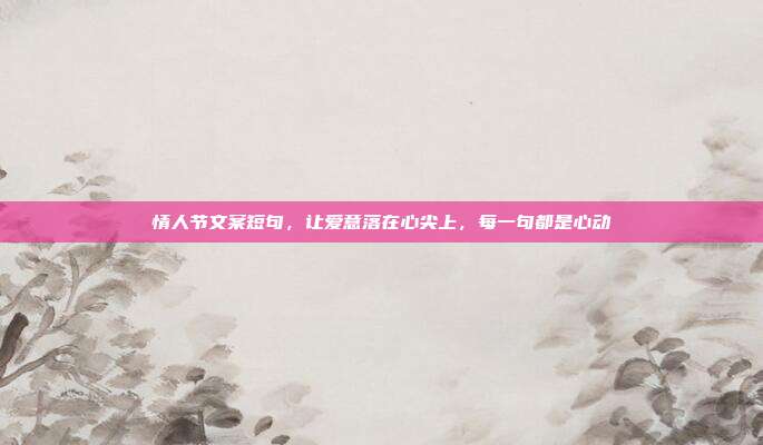 情人节文案短句,让爱意落在心尖上,每一句都是心动