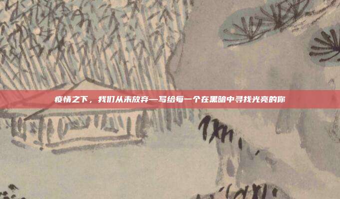 疫情之下,我们从未放弃—写给每一个在黑暗中寻找光亮的你