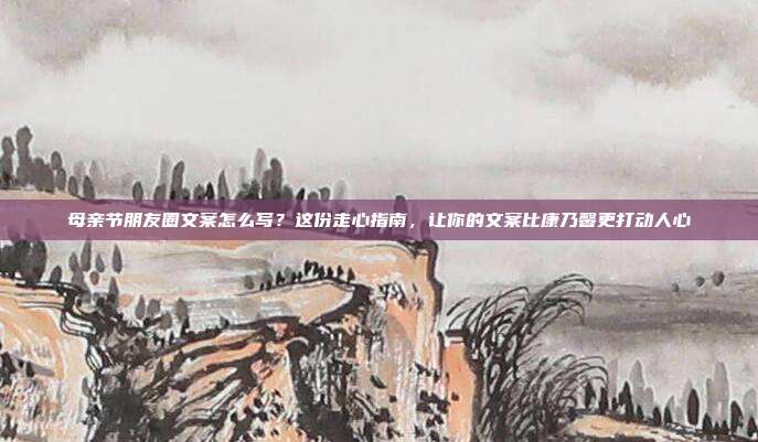 母亲节朋友圈文案怎么写?这份走心指南,让你的文案比康乃馨更打动人心