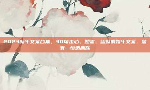 2023新年文案合集,30句走心、励志、幽默的跨年文案,总有一句适合你