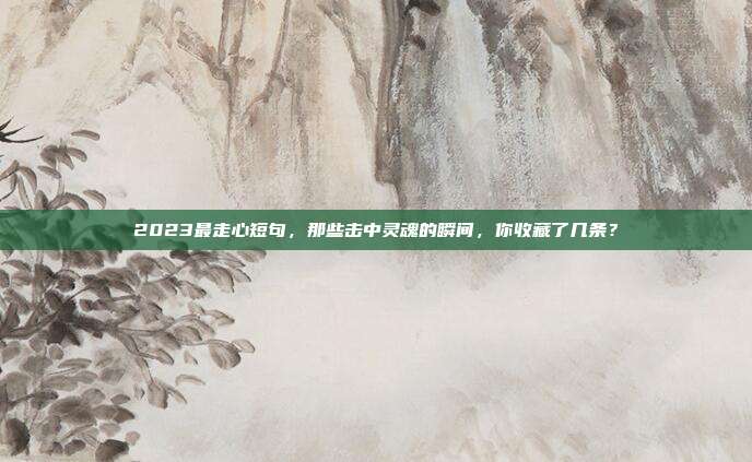 2023最走心短句，那些击中灵魂的瞬间，你收藏了几条？
