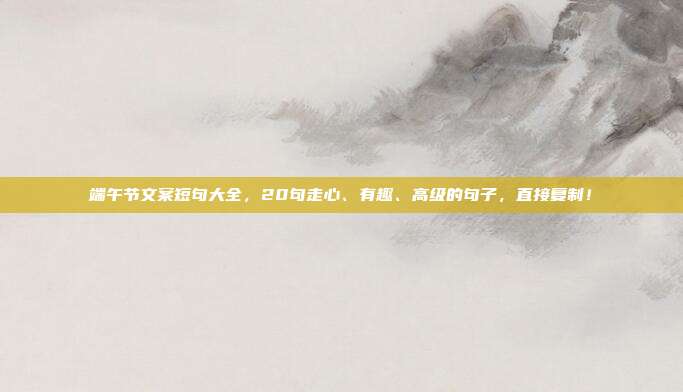端午节文案短句大全,20句走心、有趣、高级的句子,直接复制!