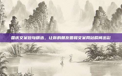 国庆文案短句精选,让你的朋友圈和文案网站瞬间出彩
