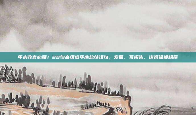年末收官必藏!20句高级感年底总结短句,发圈、写报告、送祝福都稳赢