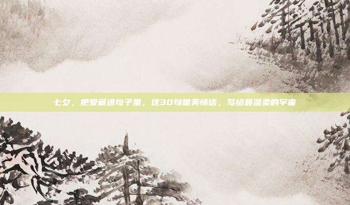 七夕，把爱藏进句子里，这30句唯美情话，写给最温柔的宇宙
