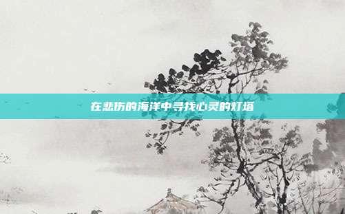 在悲伤的海洋中寻找心灵的灯塔