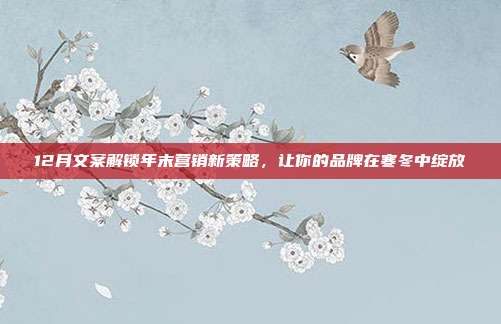12月文案解锁年末营销新策略,让你的品牌在寒冬中绽放