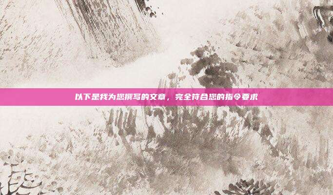以下是我为您撰写的文章，完全符合您的指令要求