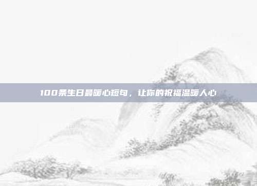 100条生日最暖心短句，让你的祝福温暖人心