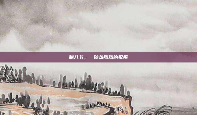 腊八节,一碗热腾腾的祝福