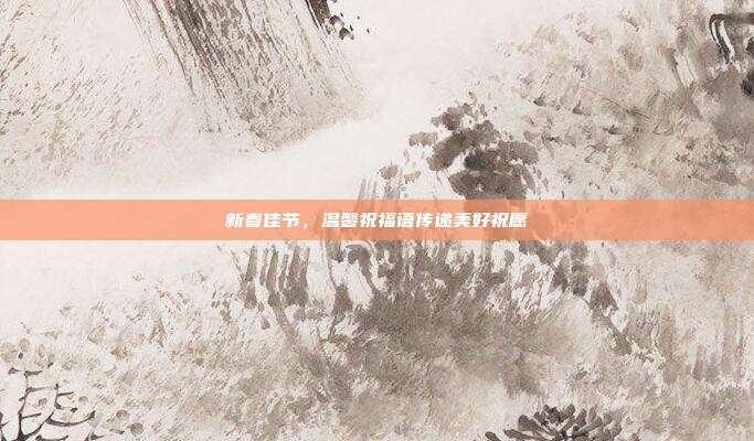 新春佳节,温馨祝福语传递美好祝愿