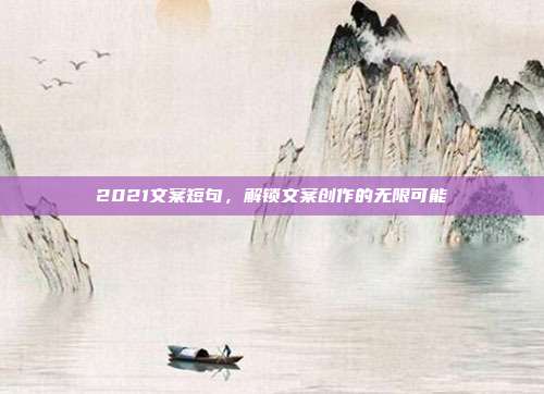 2021文案短句,解锁文案创作的无限可能
