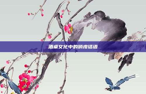 酒桌文化中的俏皮话语