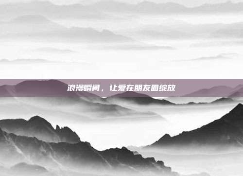 浪漫瞬间,让爱在朋友圈绽放