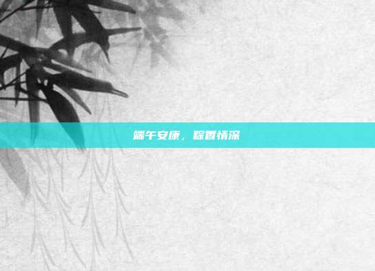 端午安康,粽香情深