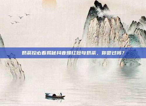 奶茶控必看揭秘抖音爆红短句奶茶,你尝过吗?