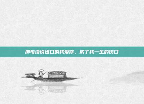 那句没说出口的我爱你，成了我一生的伤口