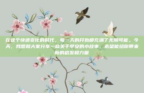 在这个快速变化的时代，每一天的开始都充满了无限可能。今天，我想和大家分享一些关于早安的小故事，希望能给你带来新的启发和力量