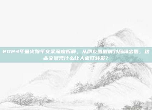2023年最火跨年文案深度拆解，从朋友圈刷屏到品牌出圈，这些文案凭什么让人疯狂转发？