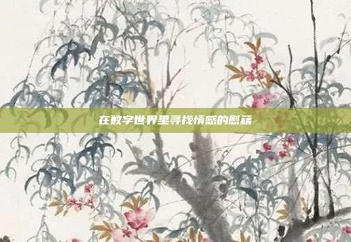 在数字世界里寻找情感的慰藉