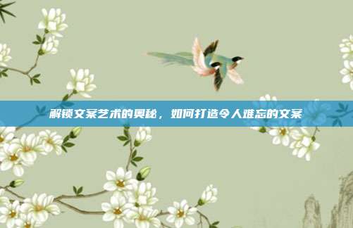 解锁文案艺术的奥秘，如何打造令人难忘的文案