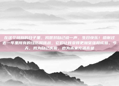 在这个特别的日子里,我想对自己说一声,生日快乐!感谢过去一年里所有的经历和挑战,它们让我变得更加坚强和成熟。今天,我为自己庆祝,也为未来充满希望