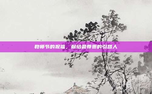 教师节的祝福,献给最尊贵的引路人