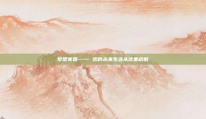 梦想家园—— 您的未来生活从这里启航