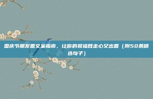 国庆节朋友圈文案指南，让你的祝福既走心又出圈（附50条精选句子）