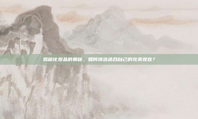 揭秘化妆品的奥秘,如何挑选适合自己的完美妆容?