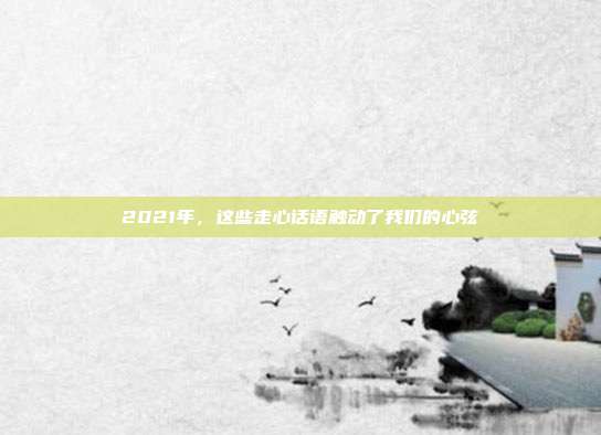 2021年,这些走心话语触动了我们的心弦