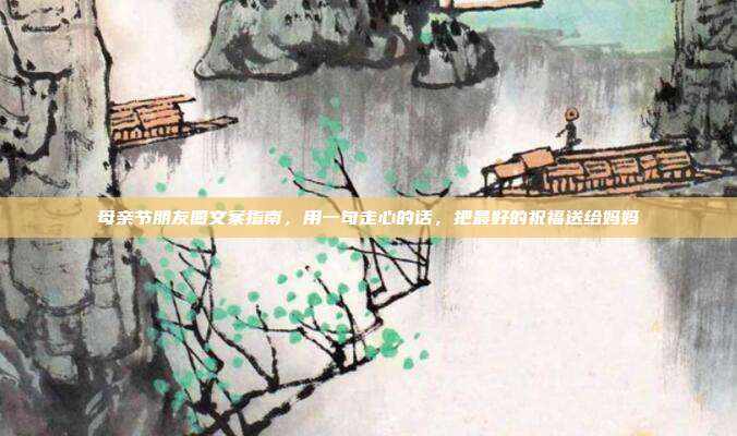母亲节朋友圈文案指南，用一句走心的话，把最好的祝福送给妈妈