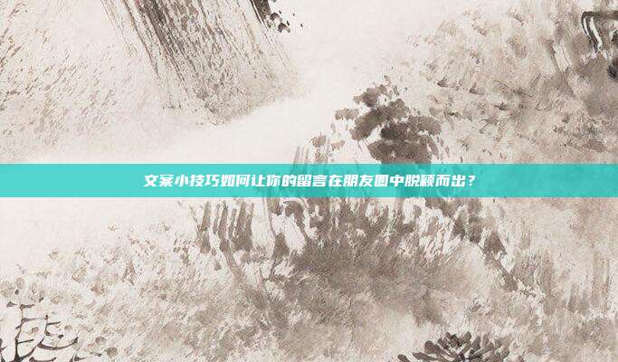文案小技巧如何让你的留言在朋友圈中脱颖而出?
