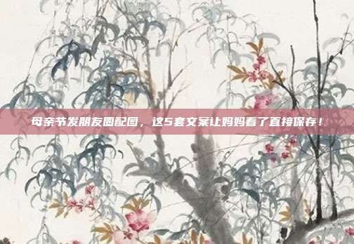 母亲节发朋友圈配图，这5套文案让妈妈看了直接保存！