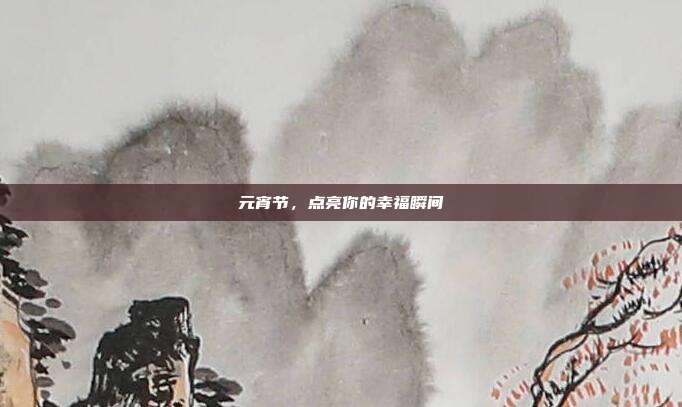 元宵节,点亮你的幸福瞬间