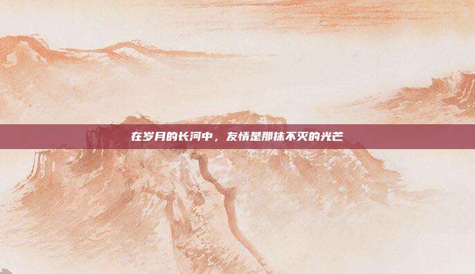 在岁月的长河中,友情是那抹不灭的光芒