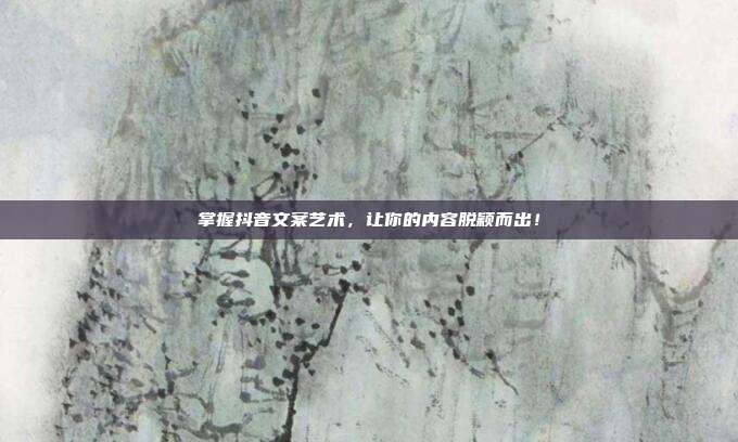 掌握抖音文案艺术,让你的内容脱颖而出!