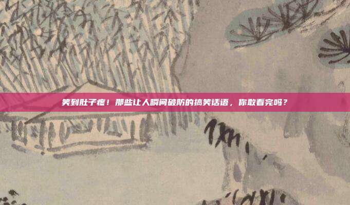 笑到肚子疼！那些让人瞬间破防的搞笑话语，你敢看完吗？