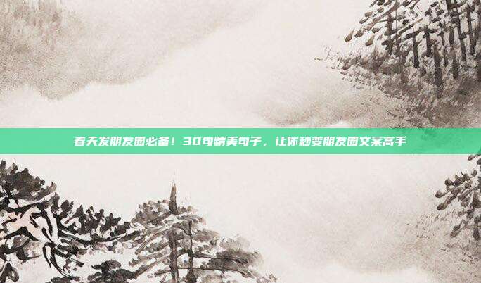 春天发朋友圈必备！30句精美句子，让你秒变朋友圈文案高手