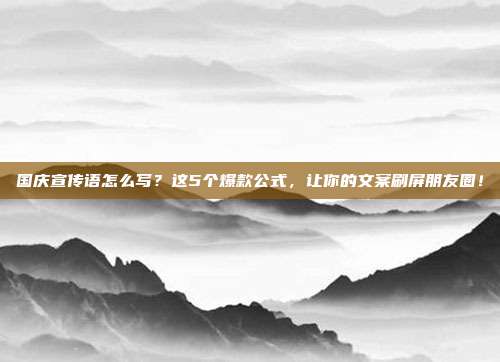 国庆宣传语怎么写？这5个爆款公式，让你的文案刷屏朋友圈！