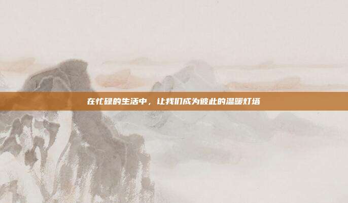 在忙碌的生活中，让我们成为彼此的温暖灯塔