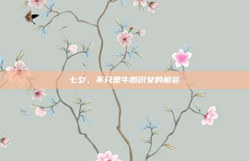 七夕,不只是牛郎织女的相会